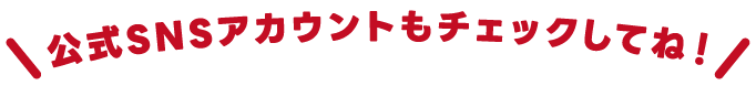 公式SNSアカウントもチェックしてね！